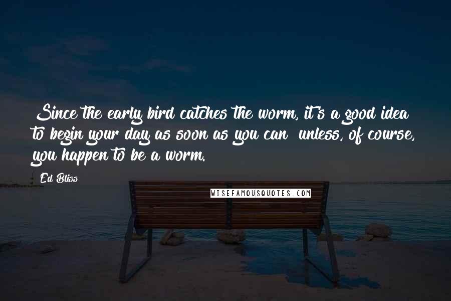 Ed Bliss Quotes: Since the early bird catches the worm, it's a good idea to begin your day as soon as you can  unless, of course, you happen to be a worm.