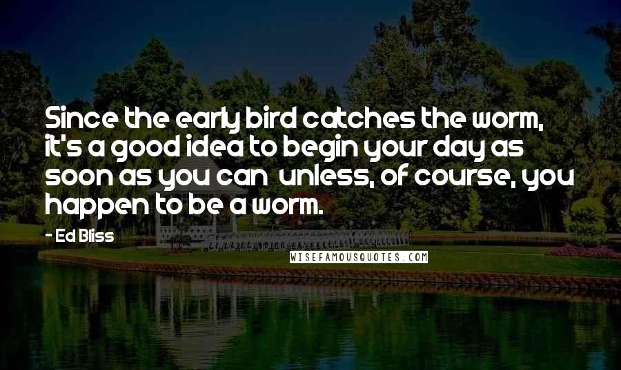 Ed Bliss Quotes: Since the early bird catches the worm, it's a good idea to begin your day as soon as you can unless, of course, you happen to be a worm.
