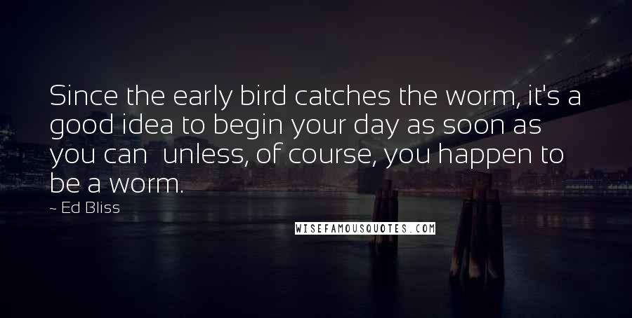 Ed Bliss Quotes: Since the early bird catches the worm, it's a good idea to begin your day as soon as you can unless, of course, you happen to be a worm.