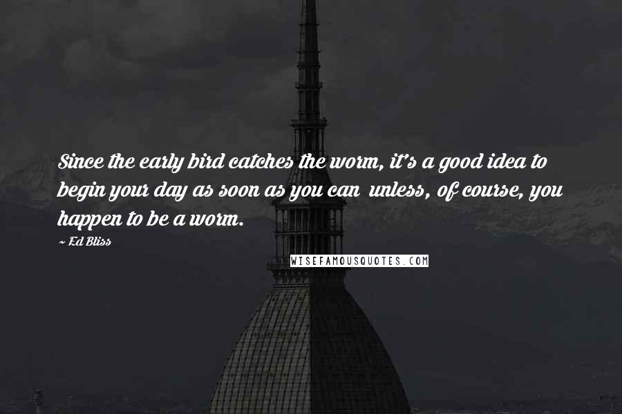 Ed Bliss Quotes: Since the early bird catches the worm, it's a good idea to begin your day as soon as you can  unless, of course, you happen to be a worm.