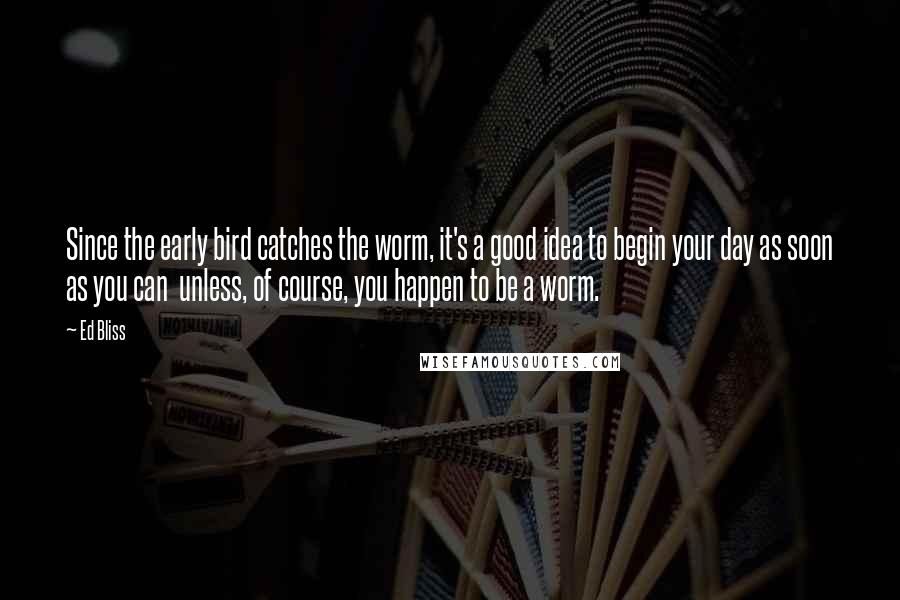 Ed Bliss Quotes: Since the early bird catches the worm, it's a good idea to begin your day as soon as you can  unless, of course, you happen to be a worm.