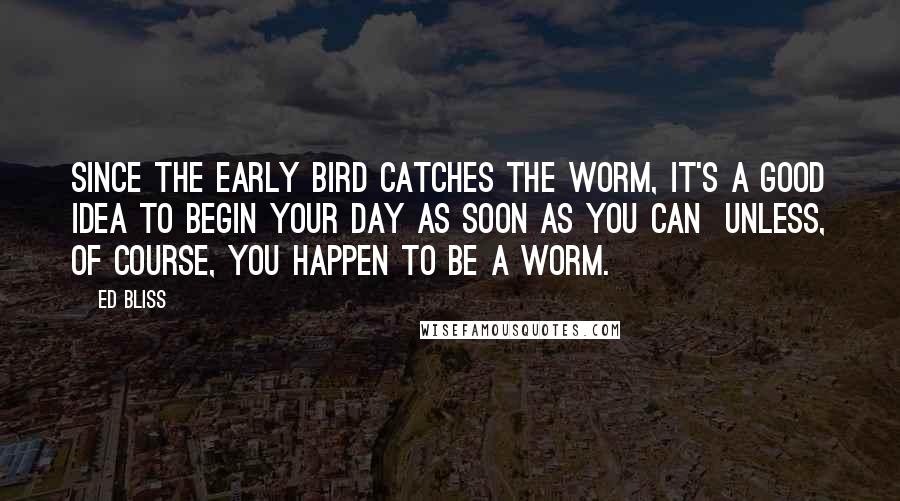 Ed Bliss Quotes: Since the early bird catches the worm, it's a good idea to begin your day as soon as you can  unless, of course, you happen to be a worm.