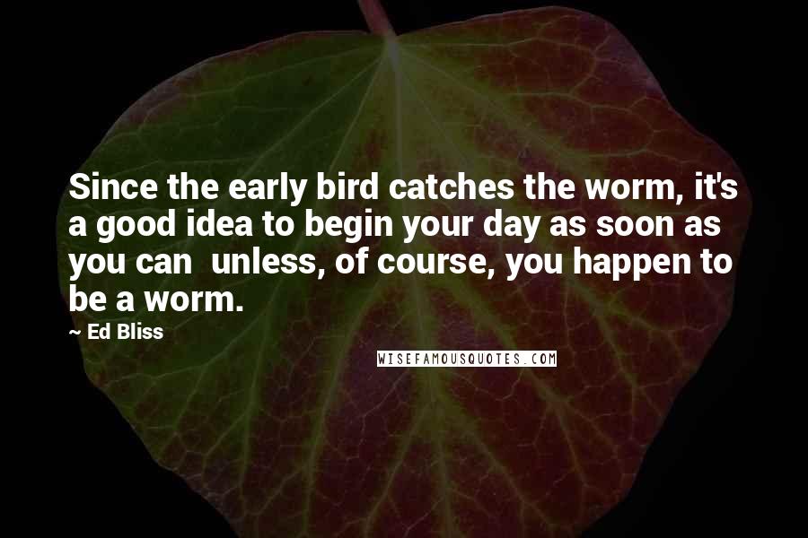 Ed Bliss Quotes: Since the early bird catches the worm, it's a good idea to begin your day as soon as you can  unless, of course, you happen to be a worm.