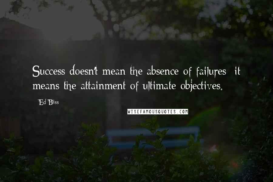 Ed Bliss Quotes: Success doesn't mean the absence of failures; it means the attainment of ultimate objectives.