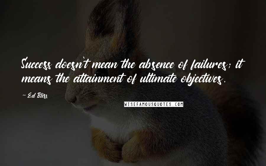 Ed Bliss Quotes: Success doesn't mean the absence of failures; it means the attainment of ultimate objectives.