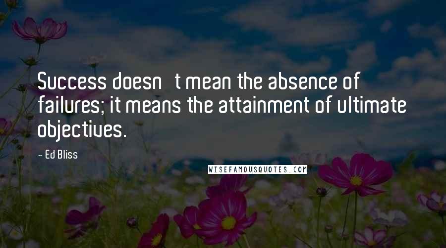 Ed Bliss Quotes: Success doesn't mean the absence of failures; it means the attainment of ultimate objectives.