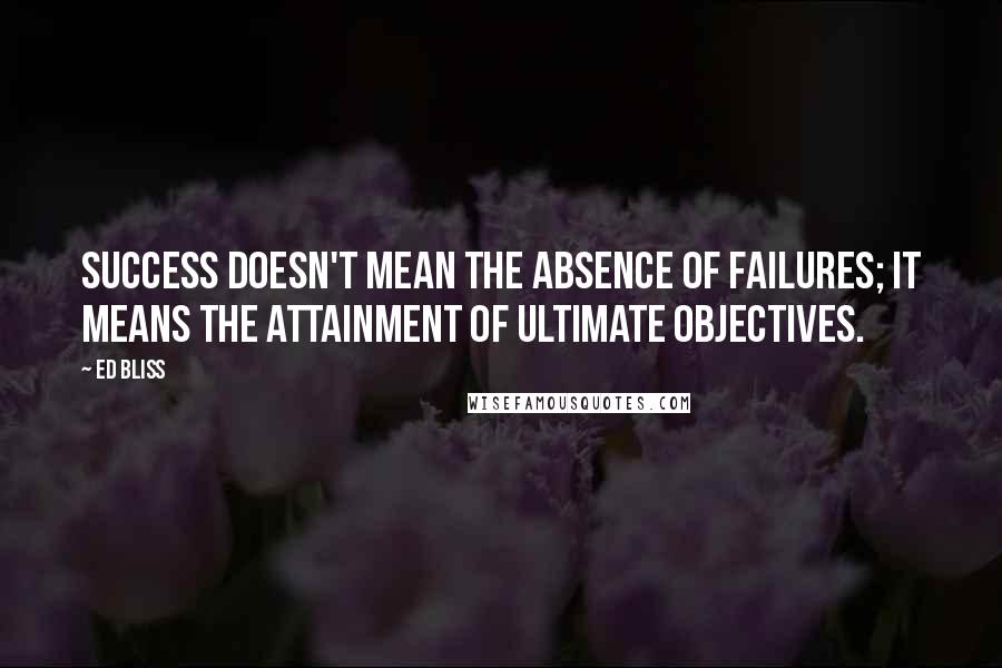 Ed Bliss Quotes: Success doesn't mean the absence of failures; it means the attainment of ultimate objectives.