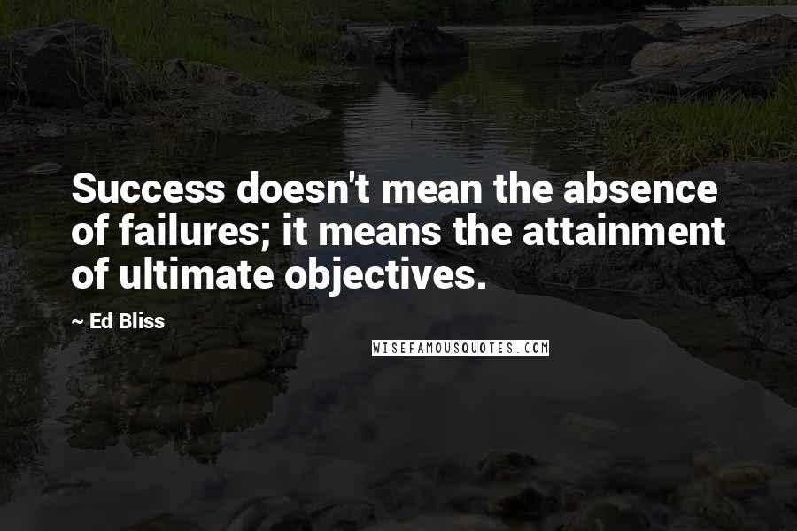 Ed Bliss Quotes: Success doesn't mean the absence of failures; it means the attainment of ultimate objectives.