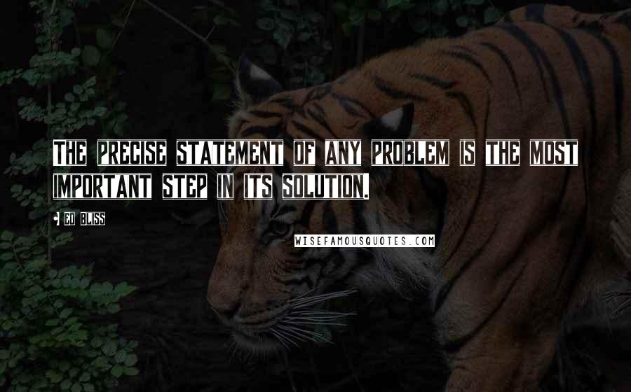 Ed Bliss Quotes: The precise statement of any problem is the most important step in its solution.