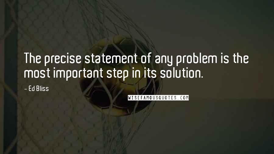 Ed Bliss Quotes: The precise statement of any problem is the most important step in its solution.