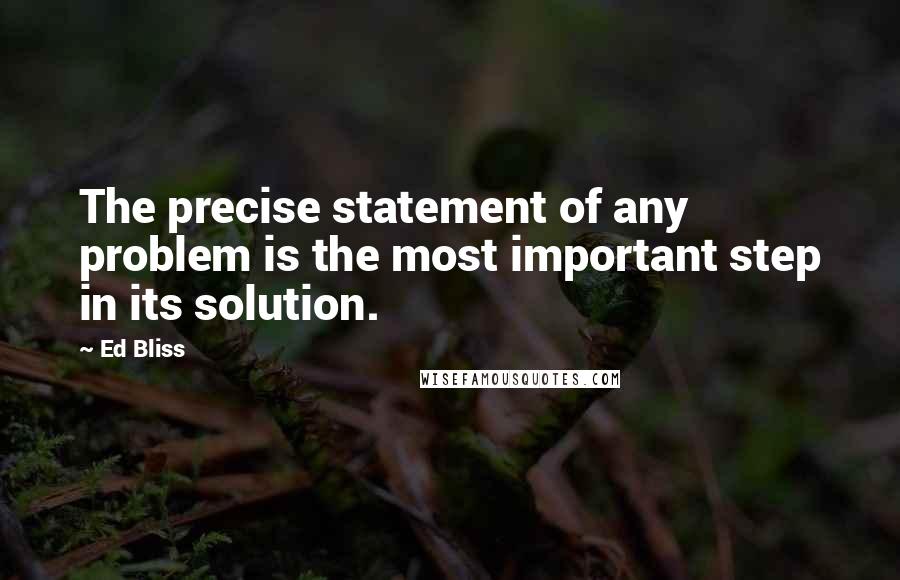 Ed Bliss Quotes: The precise statement of any problem is the most important step in its solution.