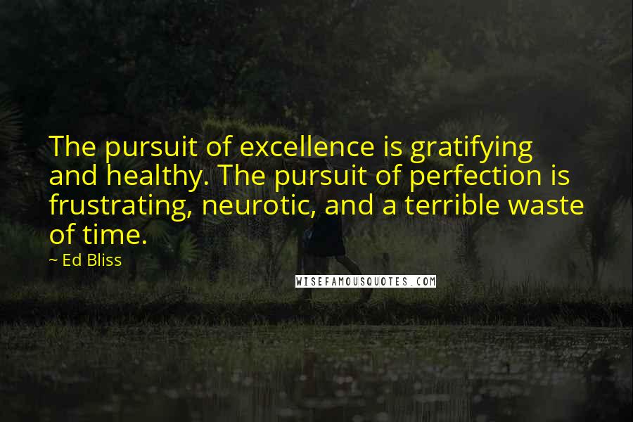 Ed Bliss Quotes: The pursuit of excellence is gratifying and healthy. The pursuit of perfection is frustrating, neurotic, and a terrible waste of time.