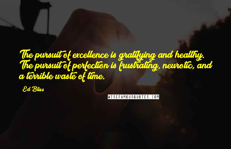 Ed Bliss Quotes: The pursuit of excellence is gratifying and healthy. The pursuit of perfection is frustrating, neurotic, and a terrible waste of time.