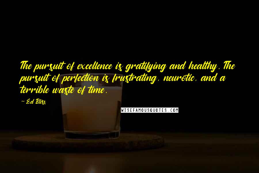 Ed Bliss Quotes: The pursuit of excellence is gratifying and healthy. The pursuit of perfection is frustrating, neurotic, and a terrible waste of time.