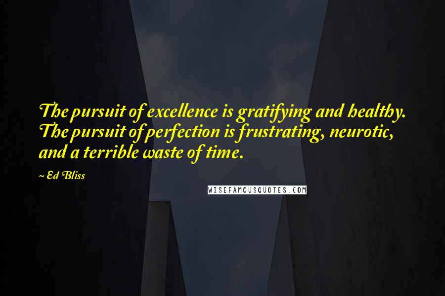 Ed Bliss Quotes: The pursuit of excellence is gratifying and healthy. The pursuit of perfection is frustrating, neurotic, and a terrible waste of time.