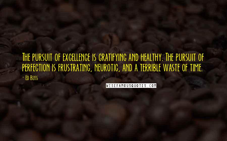 Ed Bliss Quotes: The pursuit of excellence is gratifying and healthy. The pursuit of perfection is frustrating, neurotic, and a terrible waste of time.