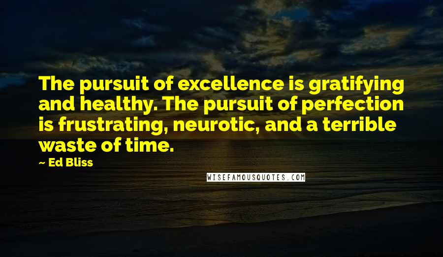 Ed Bliss Quotes: The pursuit of excellence is gratifying and healthy. The pursuit of perfection is frustrating, neurotic, and a terrible waste of time.