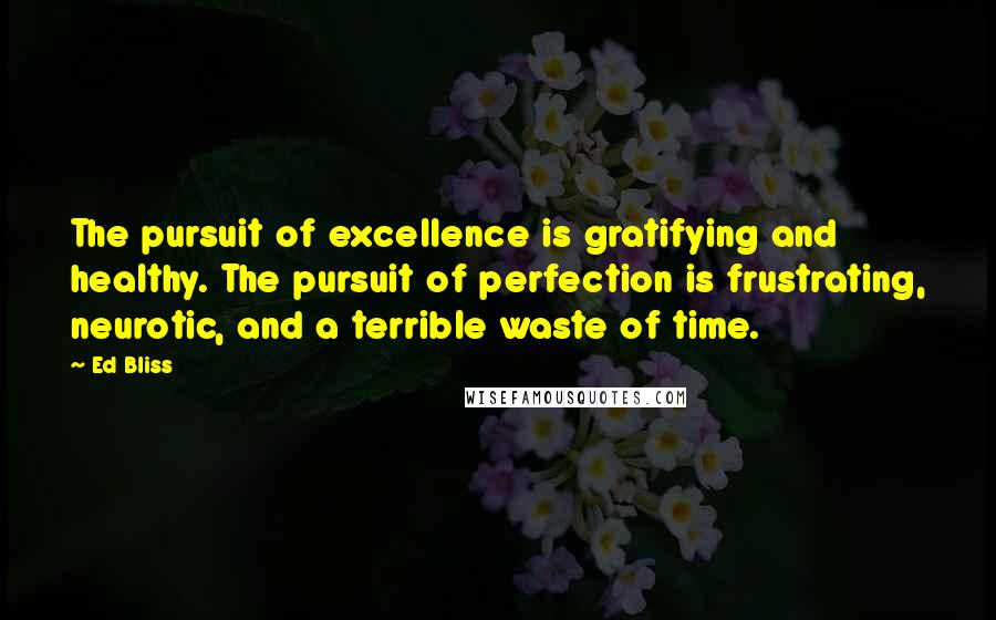 Ed Bliss Quotes: The pursuit of excellence is gratifying and healthy. The pursuit of perfection is frustrating, neurotic, and a terrible waste of time.