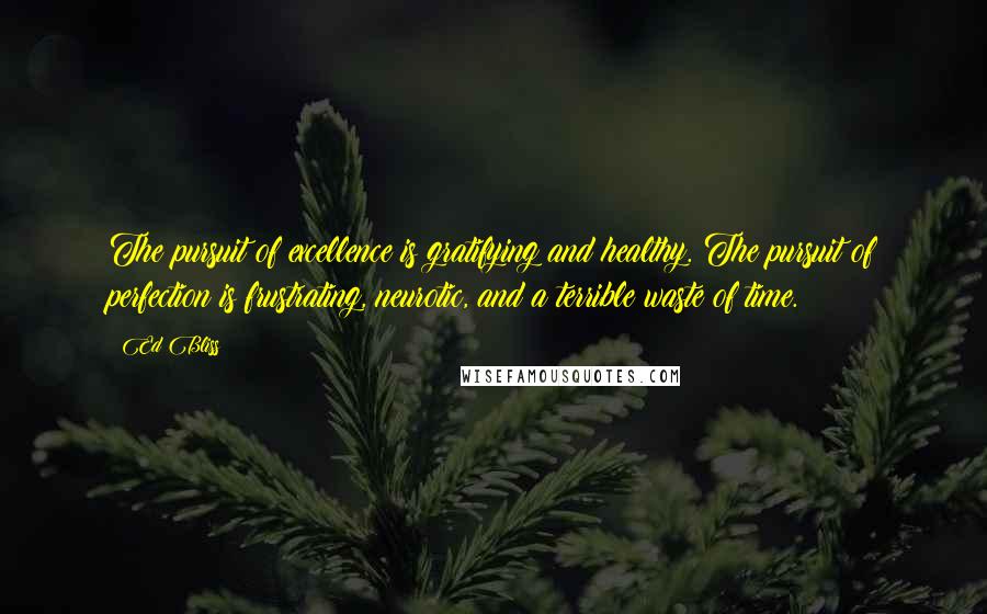 Ed Bliss Quotes: The pursuit of excellence is gratifying and healthy. The pursuit of perfection is frustrating, neurotic, and a terrible waste of time.