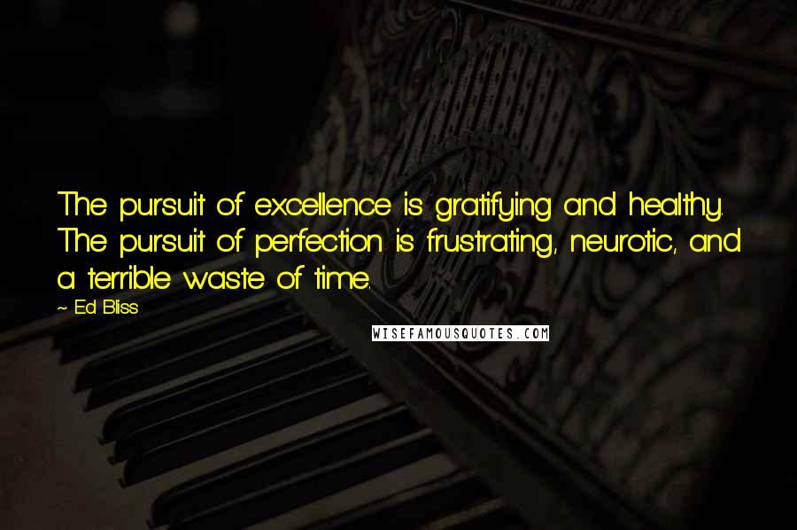 Ed Bliss Quotes: The pursuit of excellence is gratifying and healthy. The pursuit of perfection is frustrating, neurotic, and a terrible waste of time.