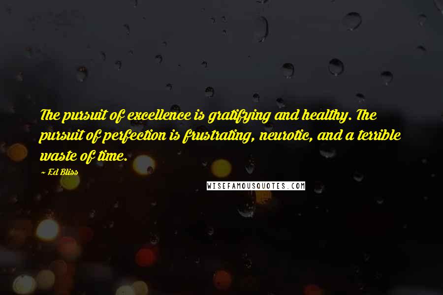 Ed Bliss Quotes: The pursuit of excellence is gratifying and healthy. The pursuit of perfection is frustrating, neurotic, and a terrible waste of time.