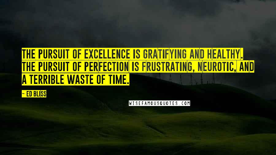 Ed Bliss Quotes: The pursuit of excellence is gratifying and healthy. The pursuit of perfection is frustrating, neurotic, and a terrible waste of time.