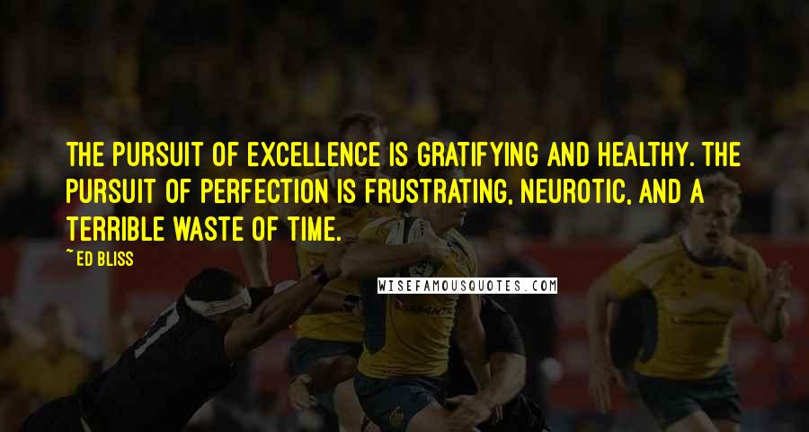 Ed Bliss Quotes: The pursuit of excellence is gratifying and healthy. The pursuit of perfection is frustrating, neurotic, and a terrible waste of time.