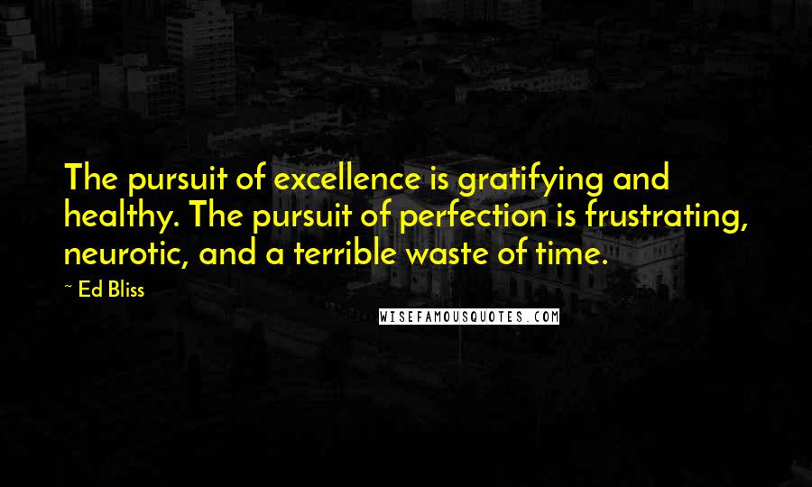 Ed Bliss Quotes: The pursuit of excellence is gratifying and healthy. The pursuit of perfection is frustrating, neurotic, and a terrible waste of time.