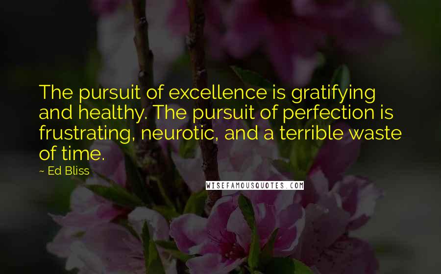 Ed Bliss Quotes: The pursuit of excellence is gratifying and healthy. The pursuit of perfection is frustrating, neurotic, and a terrible waste of time.