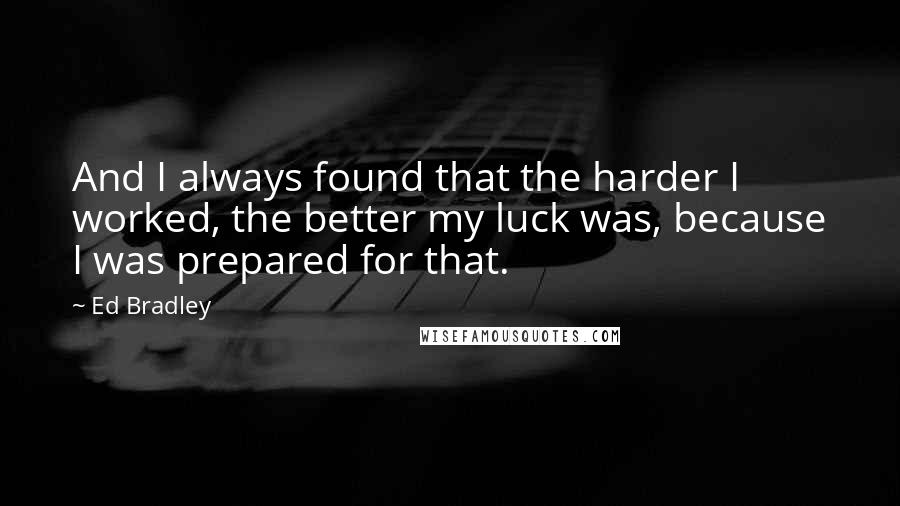 Ed Bradley Quotes: And I always found that the harder I worked, the better my luck was, because I was prepared for that.