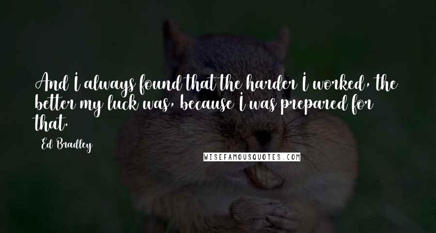 Ed Bradley Quotes: And I always found that the harder I worked, the better my luck was, because I was prepared for that.