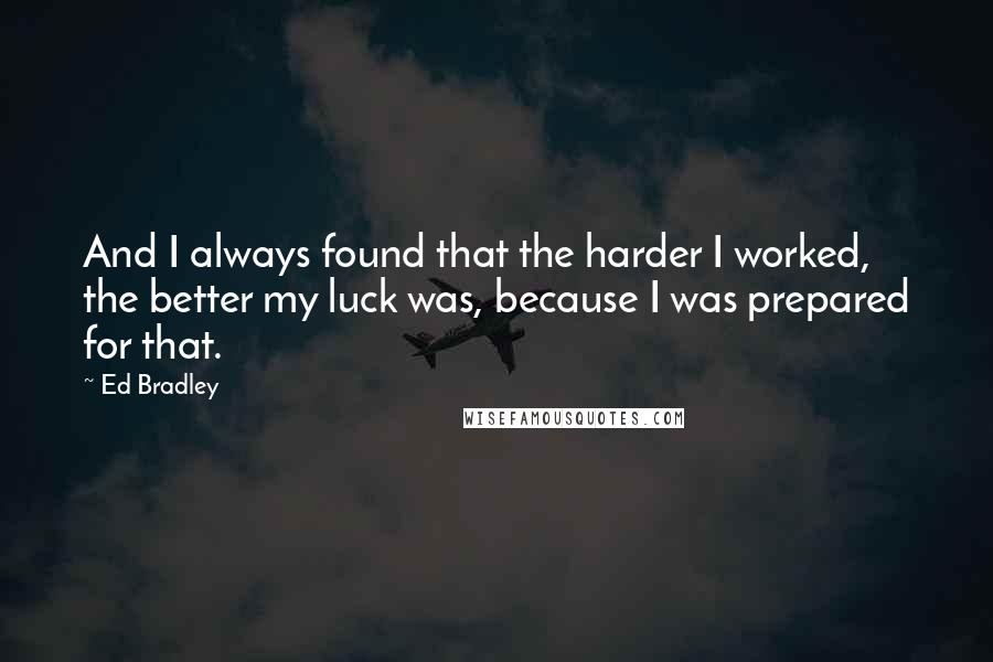 Ed Bradley Quotes: And I always found that the harder I worked, the better my luck was, because I was prepared for that.