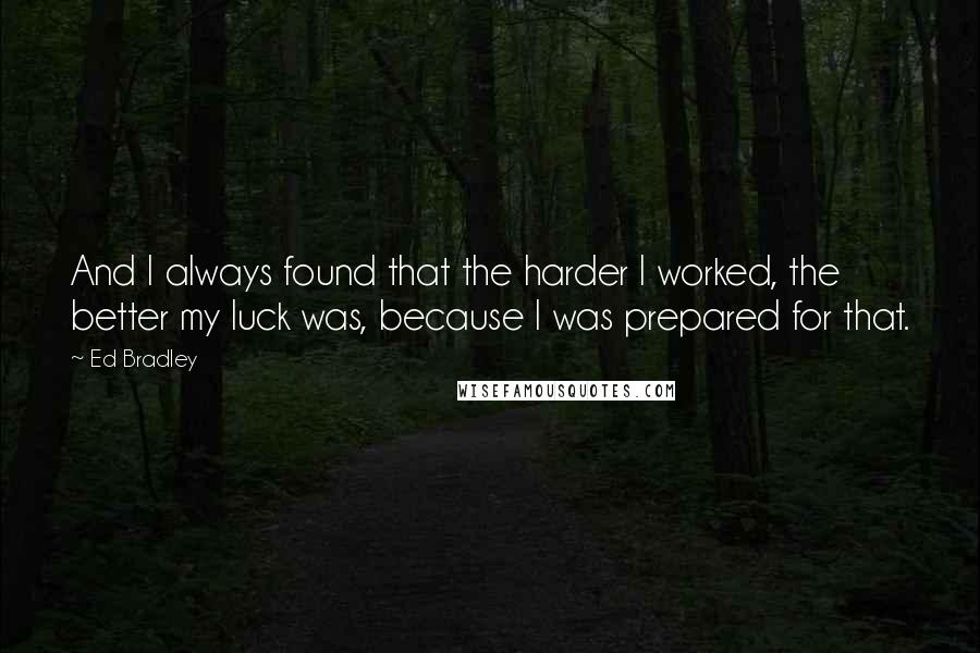 Ed Bradley Quotes: And I always found that the harder I worked, the better my luck was, because I was prepared for that.