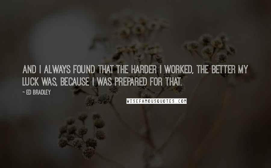 Ed Bradley Quotes: And I always found that the harder I worked, the better my luck was, because I was prepared for that.