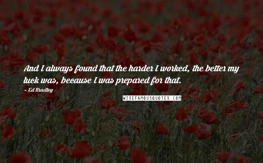 Ed Bradley Quotes: And I always found that the harder I worked, the better my luck was, because I was prepared for that.