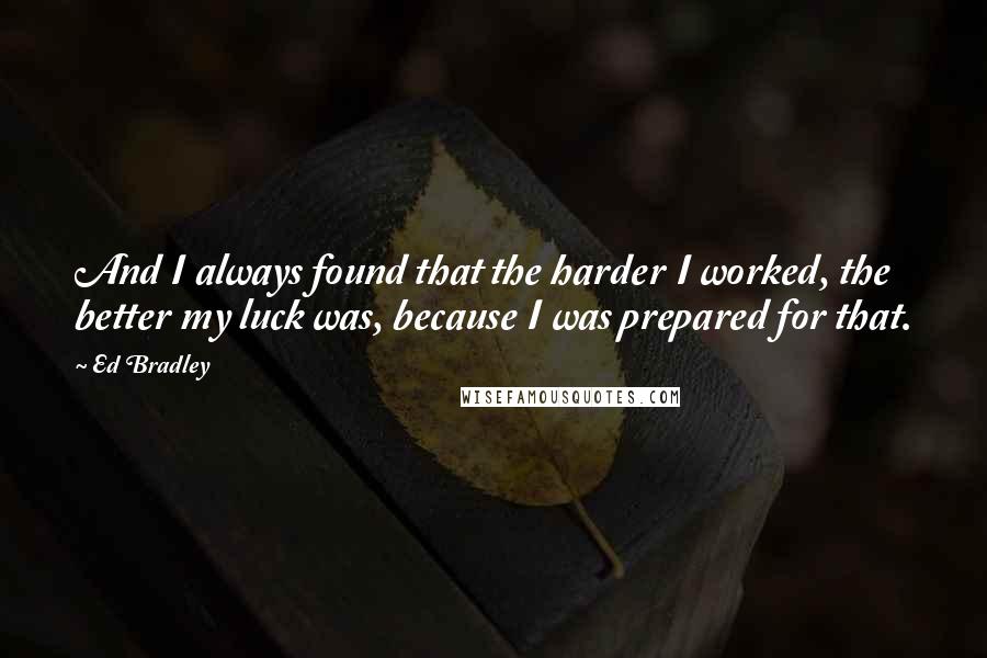 Ed Bradley Quotes: And I always found that the harder I worked, the better my luck was, because I was prepared for that.