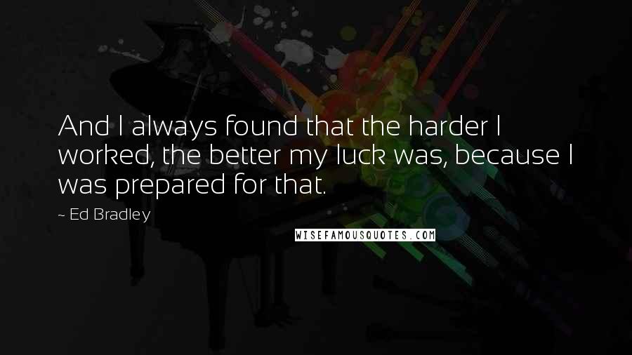 Ed Bradley Quotes: And I always found that the harder I worked, the better my luck was, because I was prepared for that.