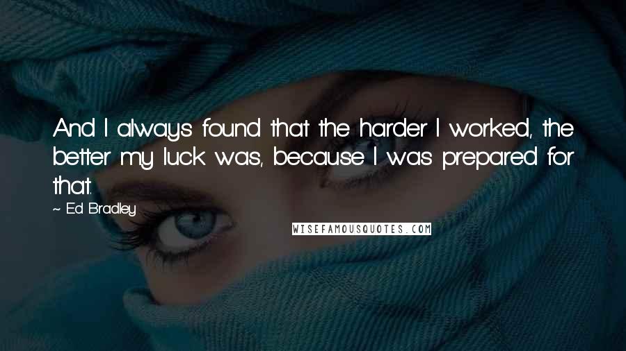 Ed Bradley Quotes: And I always found that the harder I worked, the better my luck was, because I was prepared for that.