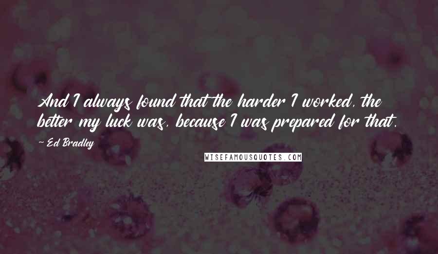 Ed Bradley Quotes: And I always found that the harder I worked, the better my luck was, because I was prepared for that.