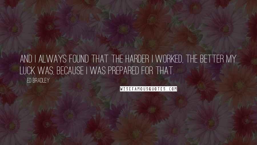 Ed Bradley Quotes: And I always found that the harder I worked, the better my luck was, because I was prepared for that.