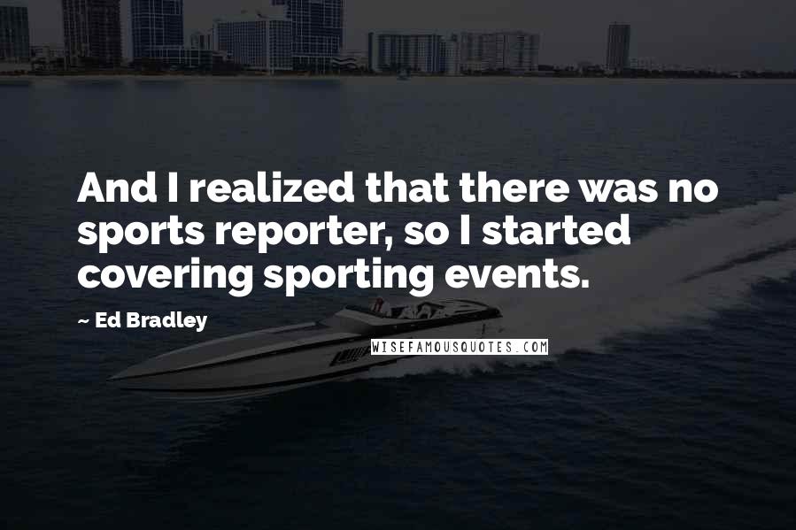 Ed Bradley Quotes: And I realized that there was no sports reporter, so I started covering sporting events.