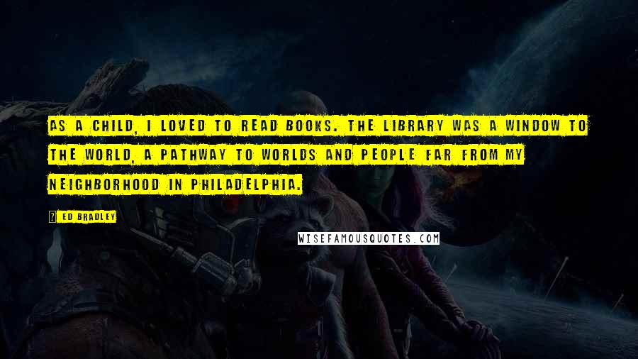 Ed Bradley Quotes: As a child, I loved to read books. The library was a window to the world, a pathway to worlds and people far from my neighborhood in Philadelphia.