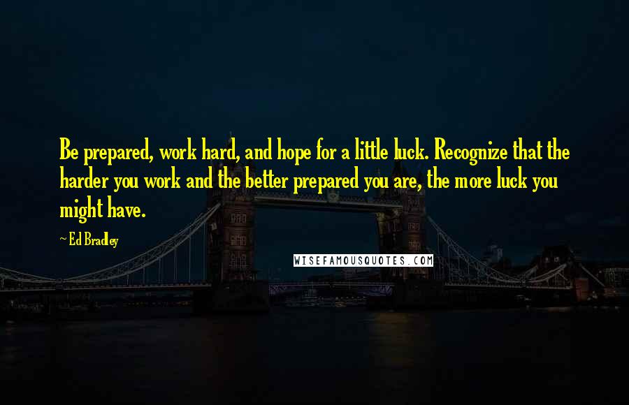 Ed Bradley Quotes: Be prepared, work hard, and hope for a little luck. Recognize that the harder you work and the better prepared you are, the more luck you might have.