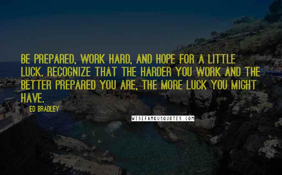 Ed Bradley Quotes: Be prepared, work hard, and hope for a little luck. Recognize that the harder you work and the better prepared you are, the more luck you might have.