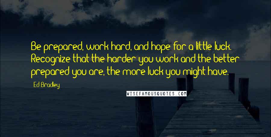 Ed Bradley Quotes: Be prepared, work hard, and hope for a little luck. Recognize that the harder you work and the better prepared you are, the more luck you might have.