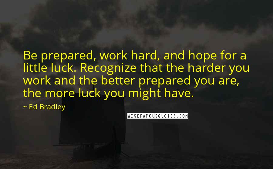 Ed Bradley Quotes: Be prepared, work hard, and hope for a little luck. Recognize that the harder you work and the better prepared you are, the more luck you might have.