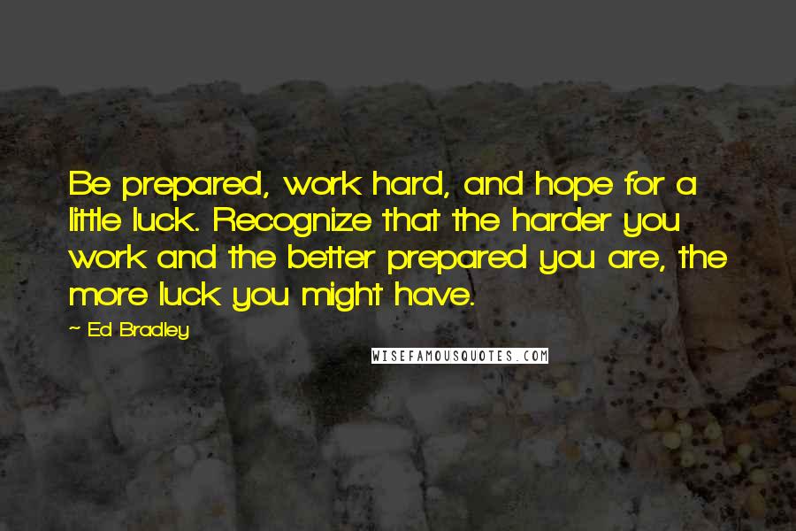 Ed Bradley Quotes: Be prepared, work hard, and hope for a little luck. Recognize that the harder you work and the better prepared you are, the more luck you might have.