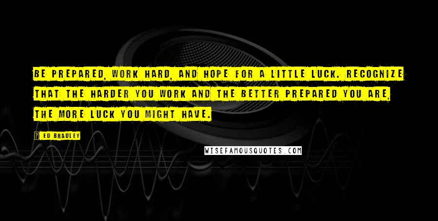 Ed Bradley Quotes: Be prepared, work hard, and hope for a little luck. Recognize that the harder you work and the better prepared you are, the more luck you might have.