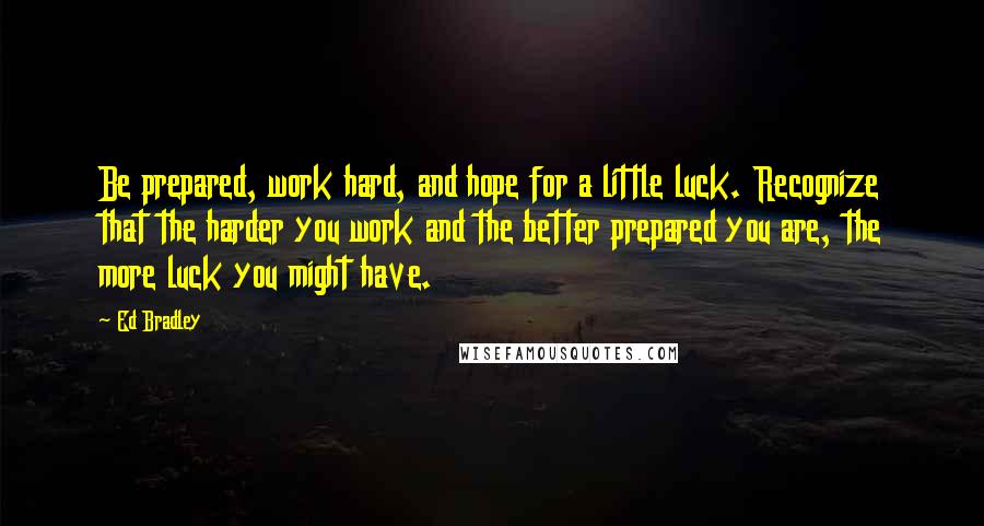 Ed Bradley Quotes: Be prepared, work hard, and hope for a little luck. Recognize that the harder you work and the better prepared you are, the more luck you might have.