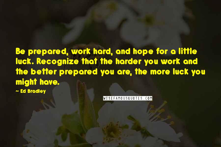 Ed Bradley Quotes: Be prepared, work hard, and hope for a little luck. Recognize that the harder you work and the better prepared you are, the more luck you might have.